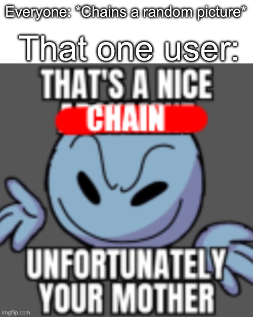 That’s a nice chain, unfortunately | That one user:; Everyone: *Chains a random picture* | image tagged in that s a nice chain unfortunately,memes,funny | made w/ Imgflip meme maker