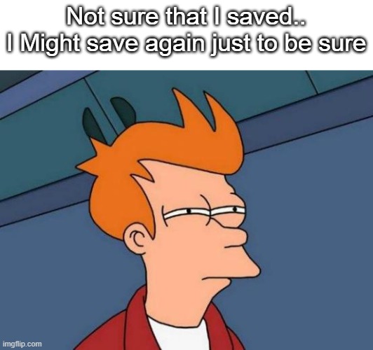 Always gotta save Just to be safe! | Not sure that I saved..
I Might save again just to be sure | image tagged in memes,futurama fry | made w/ Imgflip meme maker