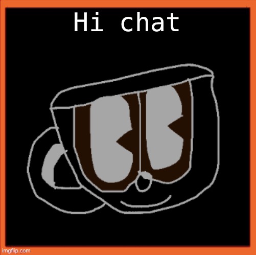 Charles the Coffee Mug speech | Hi chat | image tagged in charles the coffee mug speech | made w/ Imgflip meme maker