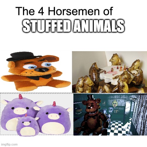 Ah yes | STUFFED ANIMALS | image tagged in four horsemen,fnaf,five nights at freddys,freddy fazbear,freddy,stuffed animal | made w/ Imgflip meme maker