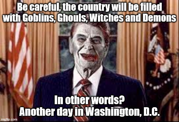 Zombie Reagan | Be careful, the country will be filled
with Goblins, Ghouls, Witches and Demons; In other words?
Another day in Washington, D.C. | image tagged in zombie reagan | made w/ Imgflip meme maker