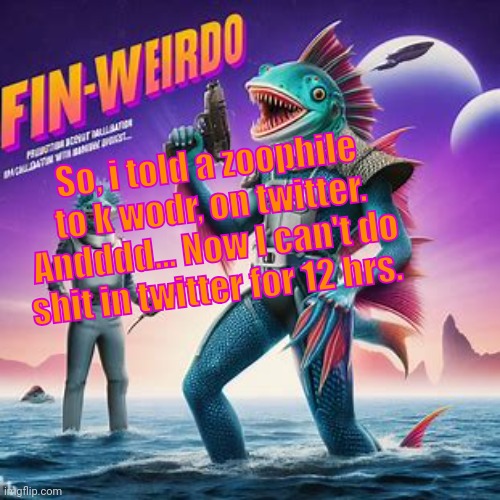 Fin-Weirdo announcement template | So, i told a zoophile to k wodr, on twitter. Andddd... Now I can't do shit in twitter for 12 hrs. | image tagged in fin-weirdo announcement template | made w/ Imgflip meme maker