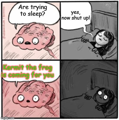 Kermit is also coming for YOU | yes, now shut up! Are trying to sleep? Kermit the frog is coming for you | image tagged in brain before sleep | made w/ Imgflip meme maker