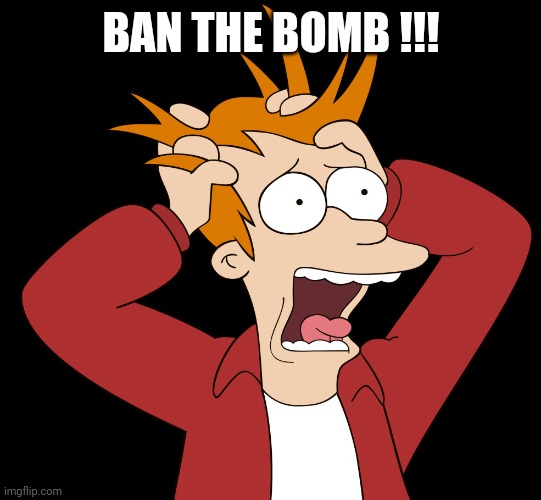 Futurama Fry Screaming | BAN THE BOMB !!! | image tagged in futurama fry screaming | made w/ Imgflip meme maker