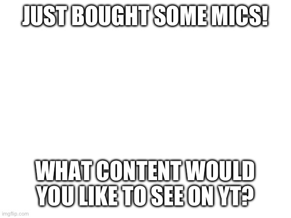 JUST BOUGHT SOME MICS! WHAT CONTENT WOULD YOU LIKE TO SEE ON YT? | made w/ Imgflip meme maker