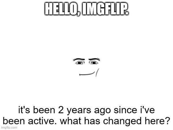 Hello. | HELLO, IMGFLIP. it's been 2 years ago since i've been active. what has changed here? | image tagged in hello,is it me you're looking for | made w/ Imgflip meme maker