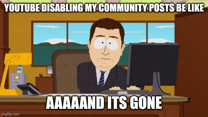 Since youtube disabled community posts on my channel, I might do community posts on imgflip for community posts instead. | YOUTUBE DISABLING MY COMMUNITY POSTS BE LIKE; AAAAAND ITS GONE | image tagged in memes,aaaaand its gone | made w/ Imgflip meme maker