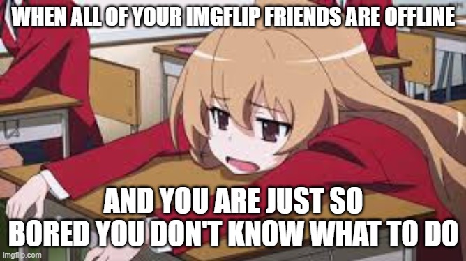 Bored Anime Girl | WHEN ALL OF YOUR IMGFLIP FRIENDS ARE OFFLINE; AND YOU ARE JUST SO BORED YOU DON'T KNOW WHAT TO DO | image tagged in bored anime girl,taiga aisaka | made w/ Imgflip meme maker