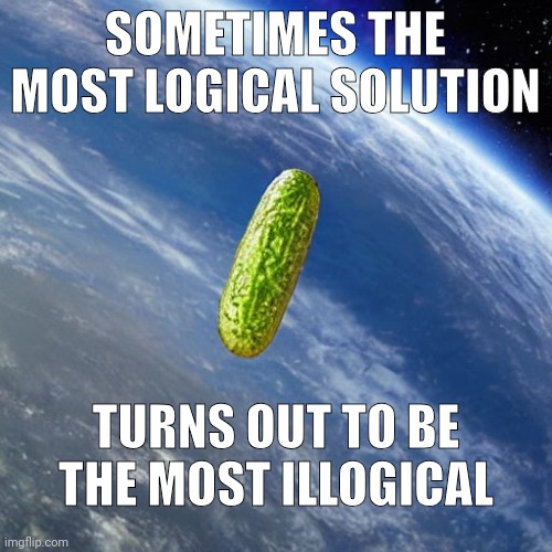 Pickle Meteor | SOMETIMES THE MOST LOGICAL SOLUTION; TURNS OUT TO BE THE MOST ILLOGICAL | image tagged in pickle meteor,pickle,food | made w/ Imgflip meme maker