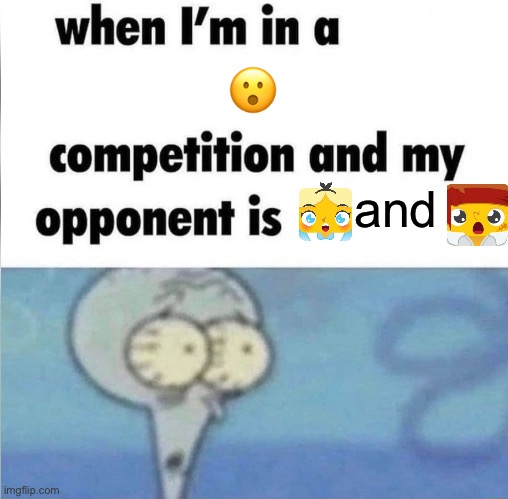 but why are they so scared? | 😮; and | image tagged in whe i'm in a competition and my opponent is | made w/ Imgflip meme maker