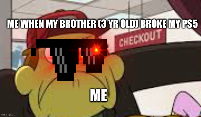 Angry big city greens bill | ME WHEN MY BROTHER (3 YR OLD) BROKE MY PS5; ME | image tagged in angry big city greens bill | made w/ Imgflip meme maker