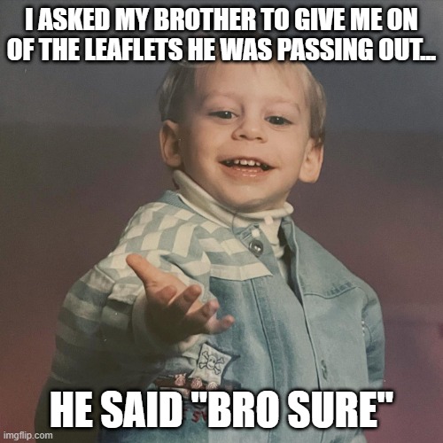 Bro Sure | I ASKED MY BROTHER TO GIVE ME ON OF THE LEAFLETS HE WAS PASSING OUT... HE SAID "BRO SURE" | image tagged in hand out baby | made w/ Imgflip meme maker