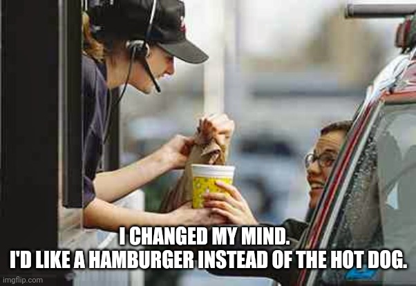 drive through | I CHANGED MY MIND.  
I'D LIKE A HAMBURGER INSTEAD OF THE HOT DOG. | image tagged in drive through | made w/ Imgflip meme maker