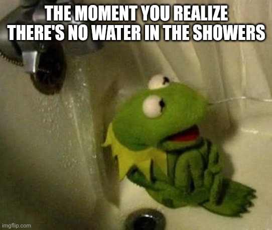 Kermit on Shower | THE MOMENT YOU REALIZE THERE'S NO WATER IN THE SHOWERS | image tagged in kermit on shower | made w/ Imgflip meme maker