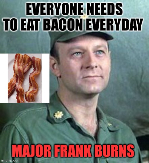 Frank Burns | EVERYONE NEEDS TO EAT BACON EVERYDAY; MAJOR FRANK BURNS | image tagged in frank burns | made w/ Imgflip meme maker