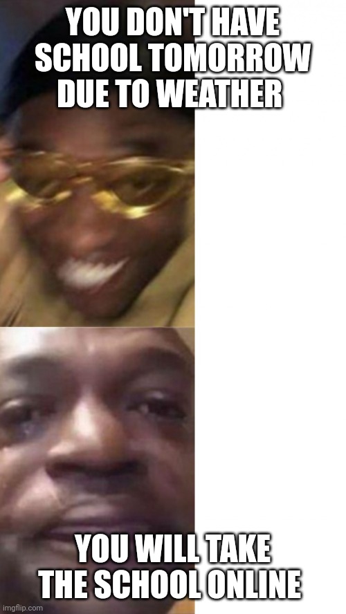 Hi | YOU DON'T HAVE SCHOOL TOMORROW DUE TO WEATHER; YOU WILL TAKE THE SCHOOL ONLINE | image tagged in happy glasses guy / crying guy | made w/ Imgflip meme maker