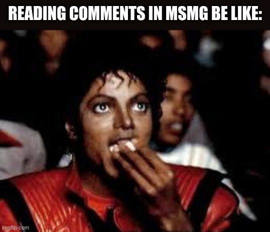 Michael Jackson Popcorn 2 | READING COMMENTS IN MSMG BE LIKE: | image tagged in michael jackson popcorn 2 | made w/ Imgflip meme maker