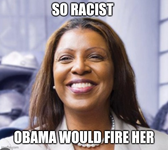 Happy Letitia James | SO RACIST OBAMA WOULD FIRE HER | image tagged in happy letitia james | made w/ Imgflip meme maker