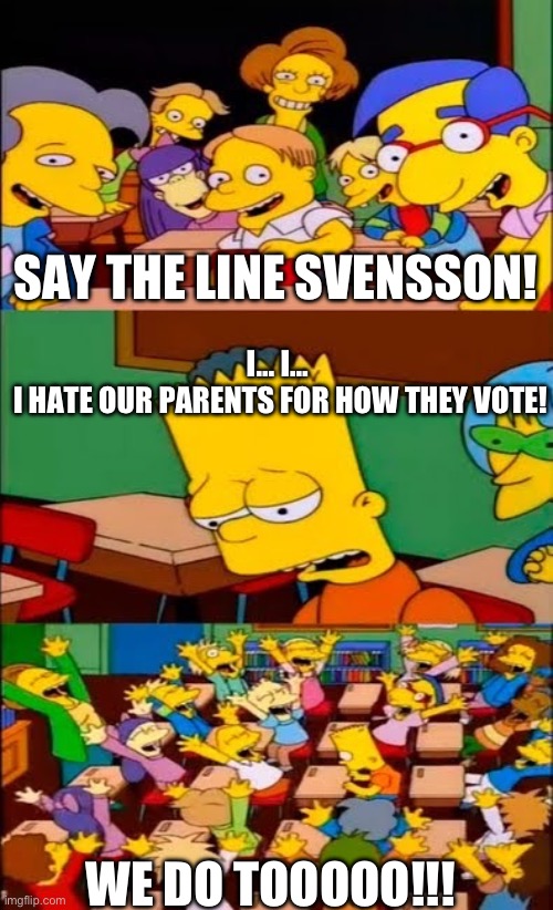 say the line bart! simpsons | SAY THE LINE SVENSSON! I… I… 
I HATE OUR PARENTS FOR HOW THEY VOTE! WE DO TOOOOO!!! | image tagged in say the line bart simpsons | made w/ Imgflip meme maker