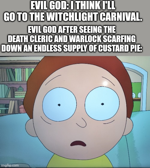 What do can scar a god? | EVIL GOD: I THINK I'LL GO TO THE WITCHLIGHT CARNIVAL. EVIL GOD AFTER SEEING THE DEATH CLERIC AND WARLOCK SCARFING DOWN AN ENDLESS SUPPLY OF CUSTARD PIE: | image tagged in mortified morty | made w/ Imgflip meme maker