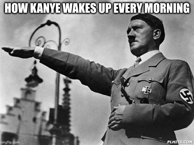 How Kanye wakes up | HOW KANYE WAKES UP EVERY MORNING | image tagged in hitler,kanye west,nazi | made w/ Imgflip meme maker