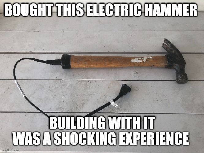 electric hammer | BOUGHT THIS ELECTRIC HAMMER; BUILDING WITH IT WAS A SHOCKING EXPERIENCE | image tagged in tools | made w/ Imgflip meme maker
