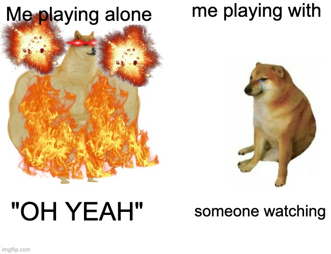 i only play  alone for this reason | me playing with; Me playing alone; "OH YEAH"; someone watching | image tagged in memes,buff doge vs cheems | made w/ Imgflip meme maker