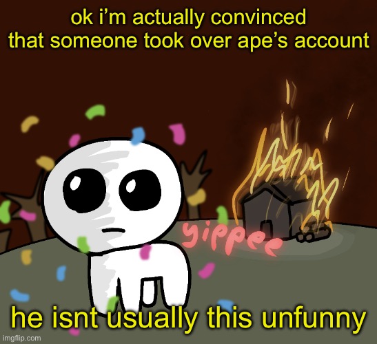 yippee | ok i’m actually convinced that someone took over ape’s account; he isnt usually this unfunny | image tagged in yippee | made w/ Imgflip meme maker