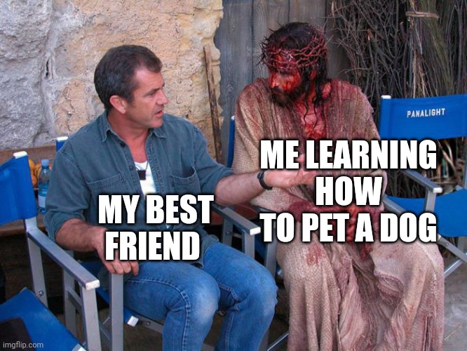 It's been cats so far | ME LEARNING HOW TO PET A DOG; MY BEST FRIEND | image tagged in mel gibson and jesus christ | made w/ Imgflip meme maker