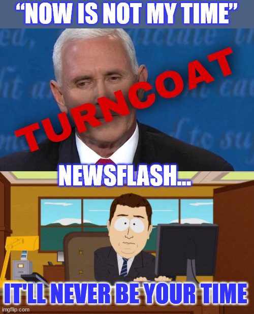 Back to Indiana, Mike...  Of course, Pence never had a chance. He was a horrible candidate. | “NOW IS NOT MY TIME”; NEWSFLASH... IT'LL NEVER BE YOUR TIME | image tagged in memes,aaaaand its gone,traitor,mike pence | made w/ Imgflip meme maker