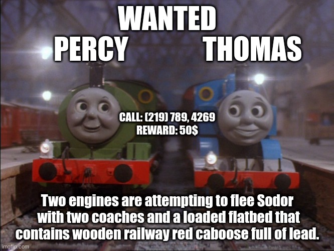 WANTED
    PERCY              THOMAS; CALL: (219) 789, 4269

REWARD: 50$; Two engines are attempting to flee Sodor
 with two coaches and a loaded flatbed that contains wooden railway red caboose full of lead. | image tagged in thomas the tank engine,percy,thomas,funny memes | made w/ Imgflip meme maker