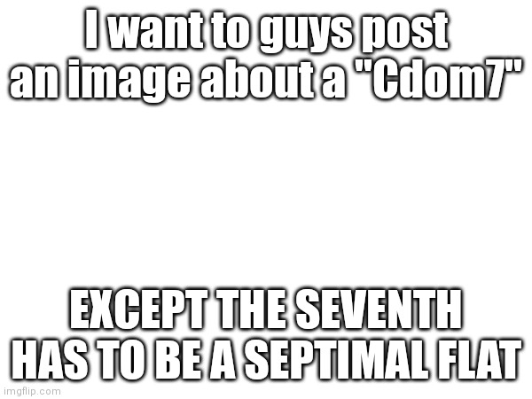 Extend. The. Music. | I want to guys post an image about a "Cdom7"; EXCEPT THE SEVENTH HAS TO BE A SEPTIMAL FLAT | image tagged in memes,music,microtonal | made w/ Imgflip meme maker