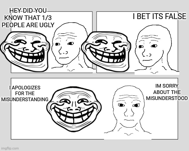 Wojak and trollface apologizes you | I BET ITS FALSE; HEY DID YOU KNOW THAT 1/3 PEOPLE ARE UGLY; IM SORRY ABOUT THE MISUNDERSTOOD; I APOLOGIZES FOR THE MISUNDERSTANDING | image tagged in blank three panel,trollface,wojak,apology | made w/ Imgflip meme maker
