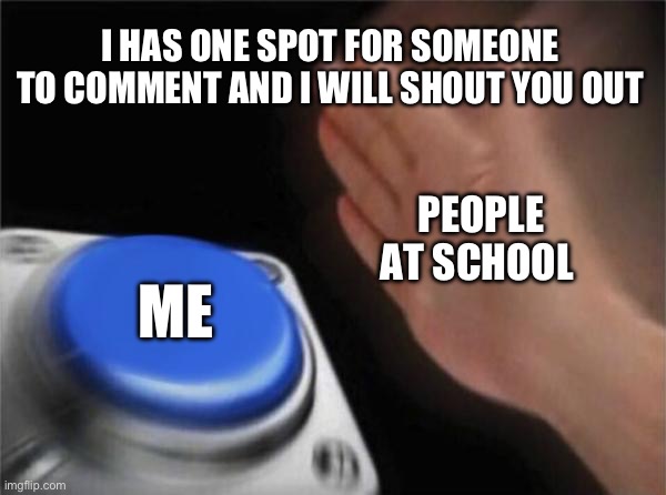 Like ya cut g kids at school in 2019 | I HAS ONE SPOT FOR SOMEONE TO COMMENT AND I WILL SHOUT YOU OUT; PEOPLE AT SCHOOL; ME | image tagged in memes,blank nut button | made w/ Imgflip meme maker