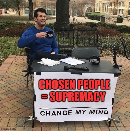 Chosenites | CHOSEN PEOPLE = SUPREMACY | image tagged in change my mind,the chosen | made w/ Imgflip meme maker