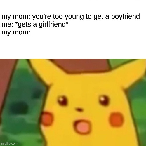 Surprised Pikachu Meme | my mom: you're too young to get a boyfriend

me: *gets a girlfriend*

my mom: | image tagged in memes,surprised pikachu | made w/ Imgflip meme maker