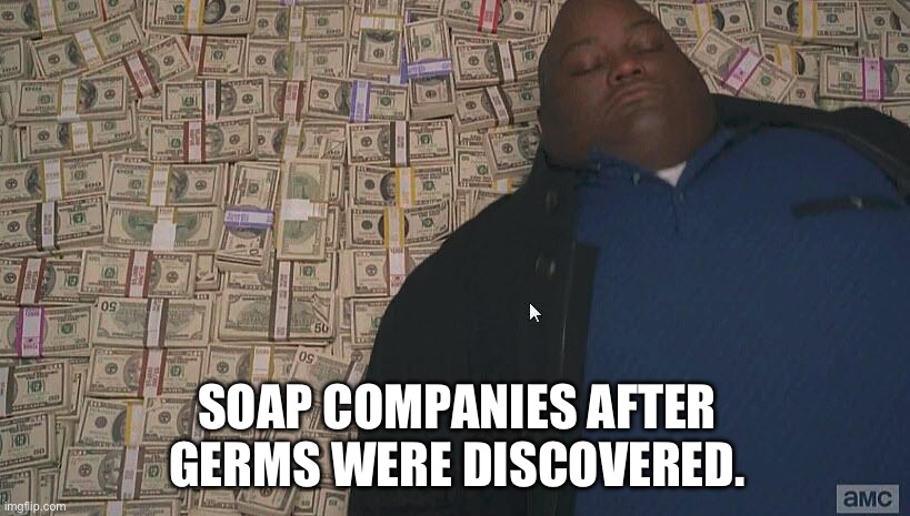 I am I right?? | SOAP COMPANIES AFTER GERMS WERE DISCOVERED. | image tagged in fat guy laying on money | made w/ Imgflip meme maker
