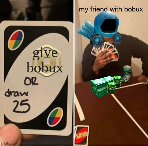 hehe | my friend with bobux; give bobux | image tagged in memes,uno draw 25 cards,bobux,roblox,rich,dominus | made w/ Imgflip meme maker