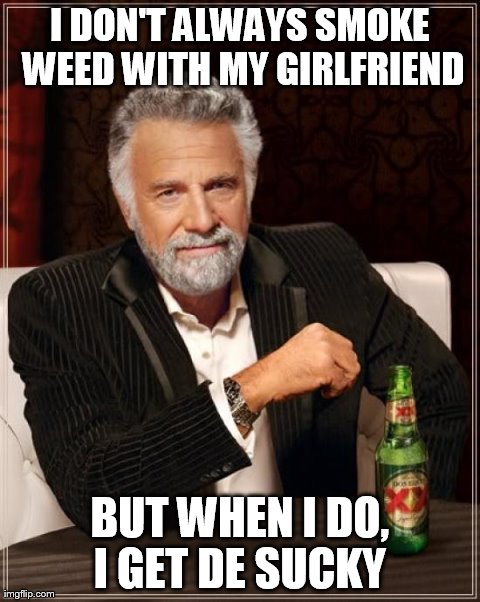 The Most Interesting Man In The World Meme | I DON'T ALWAYS SMOKE WEED WITH MY GIRLFRIEND BUT WHEN I DO, I GET DE SUCKY | image tagged in memes,the most interesting man in the world | made w/ Imgflip meme maker