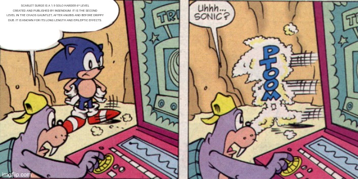 sonic disappears | SCARLET SURGE IS A 1.9 SOLO HARDER 6* LEVEL CREATED AND PUBLISHED BY INSENDIUM. IT IS THE SECOND LEVEL IN THE CHAOS GAUNTLET, AFTER ANUBIS AND BEFORE DRIPPY DUB. IT IS KNOWN FOR ITS LONG LENGTH AND EPILEPTIC EFFECTS. | image tagged in sonic disappears | made w/ Imgflip meme maker