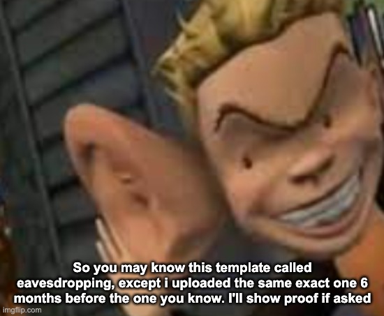 Big ears | So you may know this template called eavesdropping, except i uploaded the same exact one 6 months before the one you know. I'll show proof if asked | image tagged in big ears | made w/ Imgflip meme maker