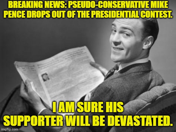 I am shocked -- bwahahahahah! -- No, really. | BREAKING NEWS: PSEUDO-CONSERVATIVE MIKE PENCE DROPS OUT OF THE PRESIDENTIAL CONTEST. I AM SURE HIS SUPPORTER WILL BE DEVASTATED. | image tagged in 50's newspaper | made w/ Imgflip meme maker