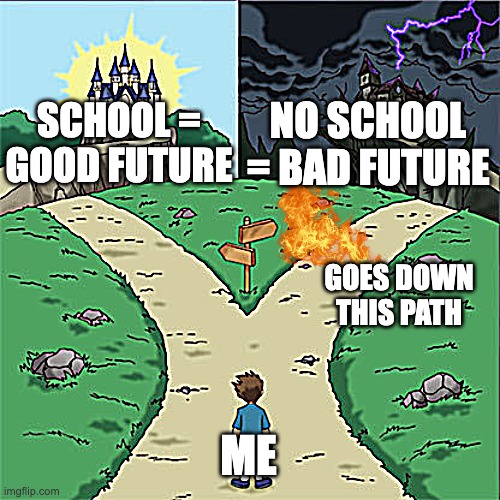 Two Paths | NO SCHOOL = BAD FUTURE; SCHOOL = GOOD FUTURE; GOES DOWN THIS PATH; ME | image tagged in two paths | made w/ Imgflip meme maker