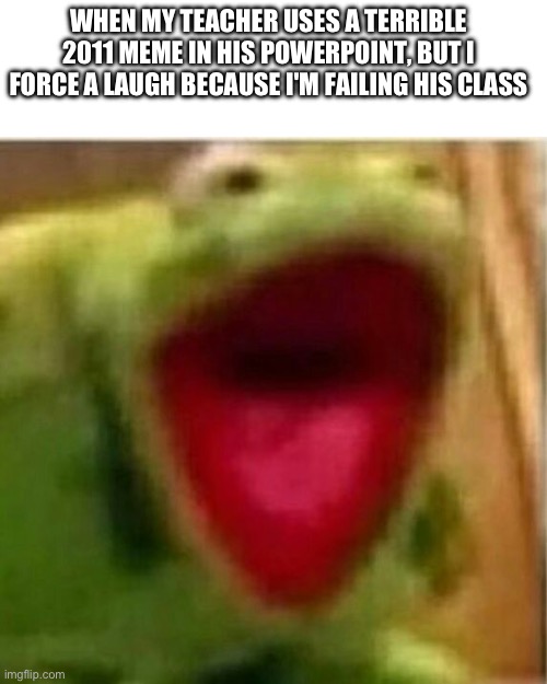 Failing class | WHEN MY TEACHER USES A TERRIBLE 2011 MEME IN HIS POWERPOINT, BUT I FORCE A LAUGH BECAUSE I'M FAILING HIS CLASS | image tagged in ahhhhhhhhhhhhh | made w/ Imgflip meme maker