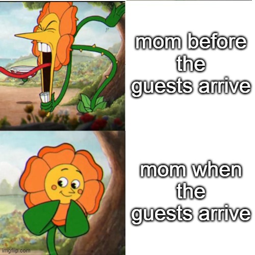 Cuphead Flower | mom before the guests arrive; mom when the guests arrive | image tagged in cuphead flower | made w/ Imgflip meme maker
