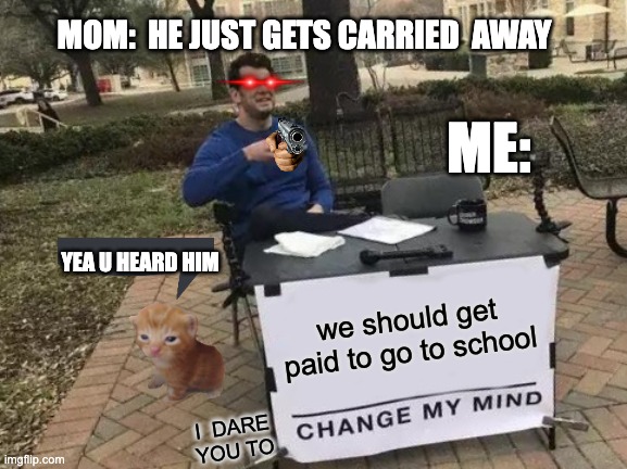 Change My Mind Meme | MOM:  HE JUST GETS CARRIED  AWAY; ME:; YEA U HEARD HIM; we should get paid to go to school; I  DARE YOU TO | image tagged in memes,change my mind | made w/ Imgflip meme maker