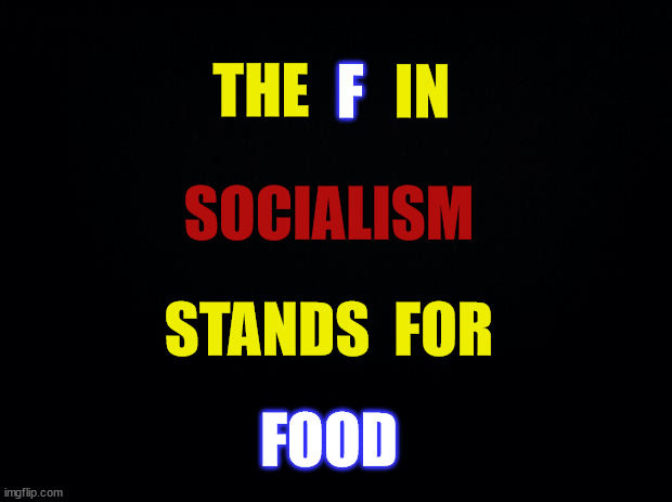 Black background | THE F IN SOCIALISM STANDS  FOR FOOD | image tagged in black background | made w/ Imgflip meme maker