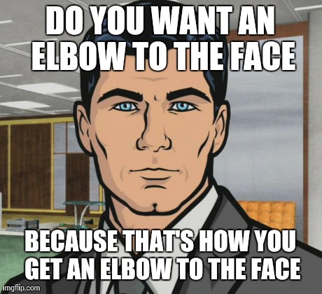 Archer Meme | DO YOU WANT AN ELBOW TO THE FACE BECAUSE THAT'S HOW YOU GET AN ELBOW TO THE FACE | image tagged in archer,AdviceAnimals | made w/ Imgflip meme maker