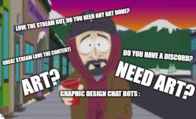 Graphic Design Chat Bots While Streaming | LOVE THE STREAM BUT, DO YOU NEED ANY ART DONE? DO YOU HAVE A DISCORD? GREAT STREAM LOVE THE CONTENT! NEED ART? ART? GRAPHIC DESIGN CHAT BOTS : | image tagged in spare some change | made w/ Imgflip meme maker