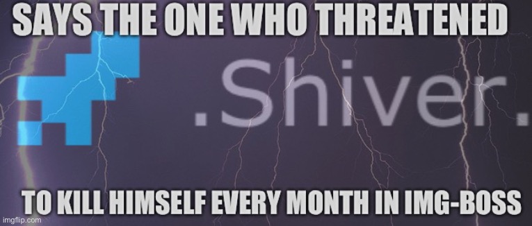 @shiver here u dumbass | image tagged in says the one who threatened to kill himself monthly in img-boss | made w/ Imgflip meme maker